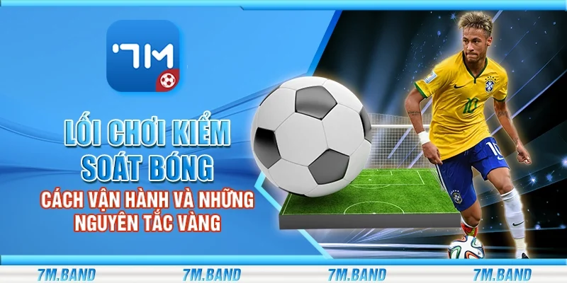 Lối chơi kiểm soát bóng – Cách vận hành và những nguyên tắc vàng