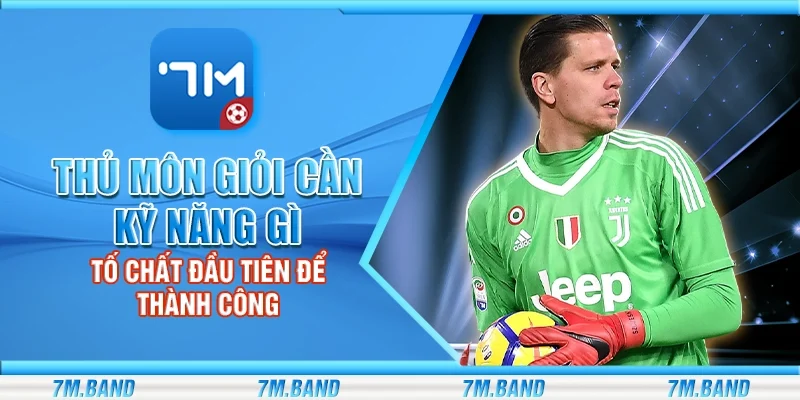 Thủ môn giỏi cần kỹ năng gì – Tố chất đầu tiên để thành công