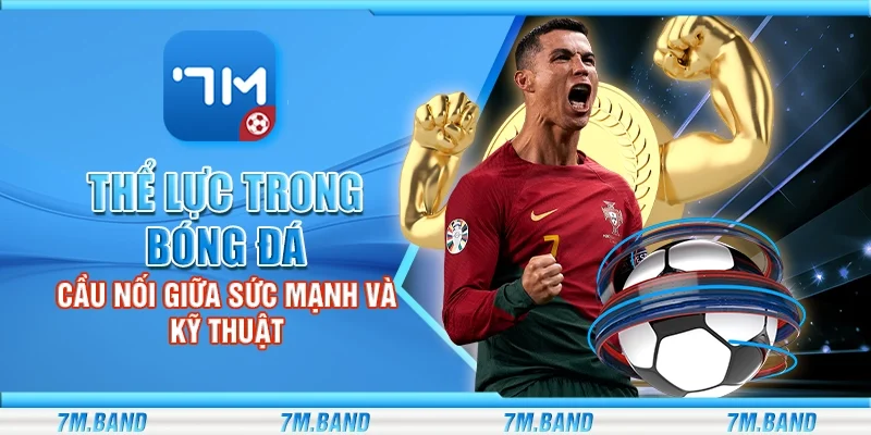 Thể lực trong bóng đá – Cầu nối giữa sức mạnh và kỹ thuật